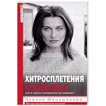 Хитросплетения судьбы, или В каком измерении ты живешь? Методы преобразования сознания