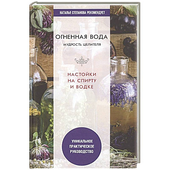 Огненная вода. Мудрость целителя. Настойки на спирту и водке