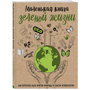 Маленькая книга зеленой жизни: как перестать быть врагом природы и спасти человечество