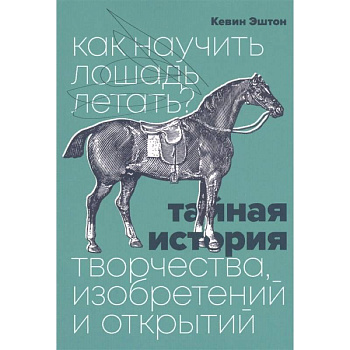 Как научить лошадь летать? Тайная история творчества, изобретений и открытий Как научить лошадь летать? Тайная история творчества, изобретений и открытий