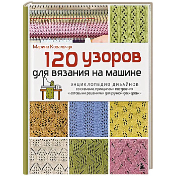120 узоров для вязания на машине. Энциклопедия дизайнов со схемами, принципами построения и готовыми решениями для ручной деккеровки