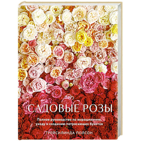 Розы, книга Садовые розы. Полное руководство по выращиванию, уходу и созданию потрясающих букетов купить по скидке