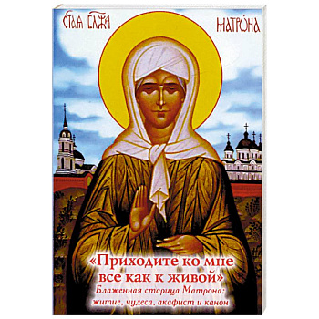 'Приходите ко мне все как к живой'. Блаженная старица Матрона. Житие, чудеса, акафист, канон 'Приходите ко мне все как к живой'. Блаженная старица Матрона. Житие, чудеса, акафист, канон