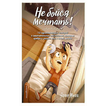 Повести и рассказы о детях, книга Не бойся мечтать! 10 вдохновляющих историй о замечательных мальчишках, которые храбро и упорно шли к своей мечте купить по скидке