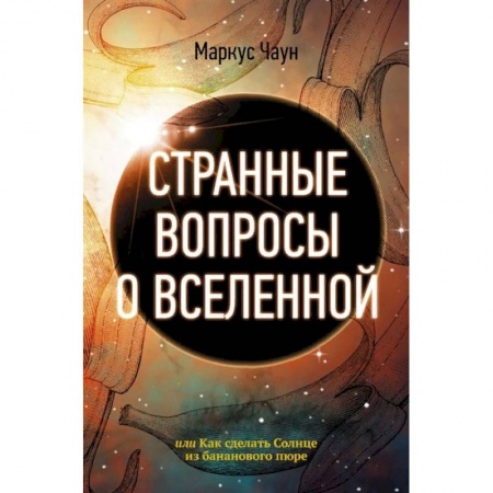 Астрономия, книга Странные вопросы о Вселенной, или Как сделать Солнце из бананового пюре купить по скидке