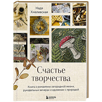 Счастье творчества. Книга о романтике загородной жизни, рукодельных вечерах и единении с природой Счастье творчества. Книга о романтике загородной жизни, рукодельных вечерах и единении с природой