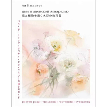 Цветы японской акварелью. Рисуем розы, тюльпаны, гортензии и сухоцветы Цветы японской акварелью. Рисуем розы, тюльпаны, гортензии и сухоцветы