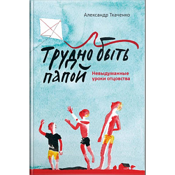 Трудно быть папой. Невыдуманные уроки отцовства Трудно быть папой. Невыдуманные уроки отцовства