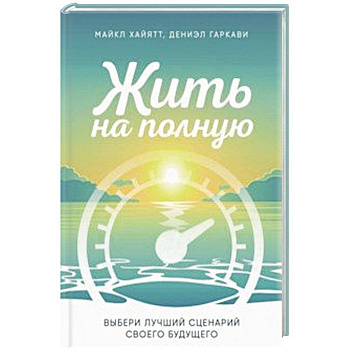 Жить на полную. Выбери лучший сценарий своего будущего