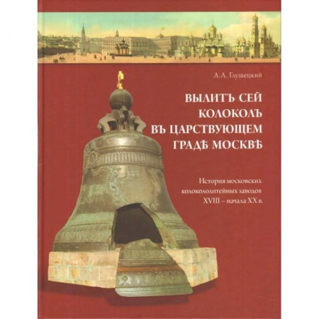 История культуры России, книга Вылит сей колокол в царствующем граде Москве. История московских колокололитейных заводов XVIII – начала XX века купить по скидке