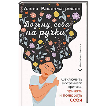 Возьму себя на ручки. Отключить внутреннего критика, принять и полюбить себя Возьму себя на ручки. Отключить внутреннего критика, принять и полюбить себя