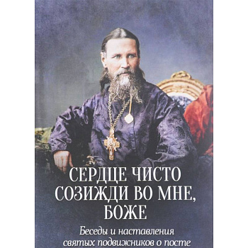 Сердце чисто созижди во мне, Боже... Беседы и наставления святых подвижников о посте Сердце чисто созижди во мне, Боже... Беседы и наставления святых подвижников о посте